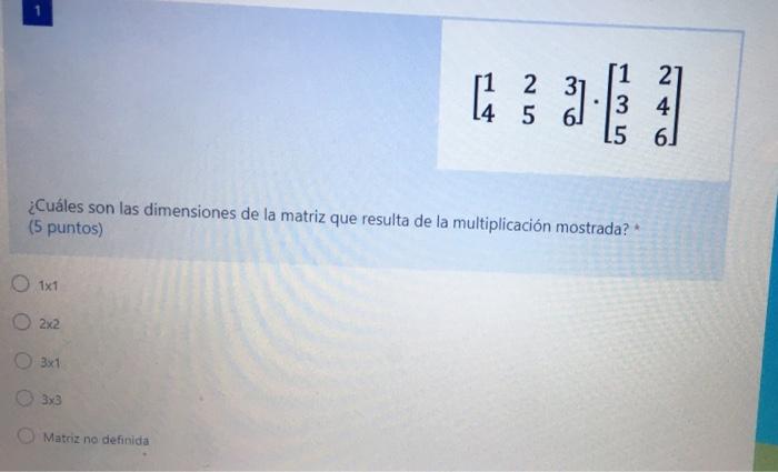 11 2 5 [1 3 1 2 . 3 4 L5 6] ¿Cuáles son las dimensiones de la matriz que resulta de la multiplicación mostrada? (5 puntos) 1x