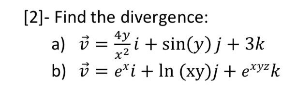 2]- Find the divergence: a) \( \vec{v}=\frac{4 y}{x^{2}} i+\sin (y) j+3 k \) b) \( \vec{v}=e^{x} i+\ln (\mathrm{xy}) j+e^{x y