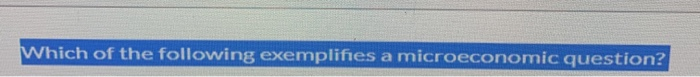 Solved Which of the following exemplifies a microeconomic | Chegg.com