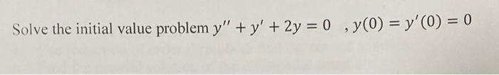 Solve the initial value problem \( y^{\prime \prime}+y^{\prime}+2 y=0, y(0)=y^{\prime}(0)=0 \)