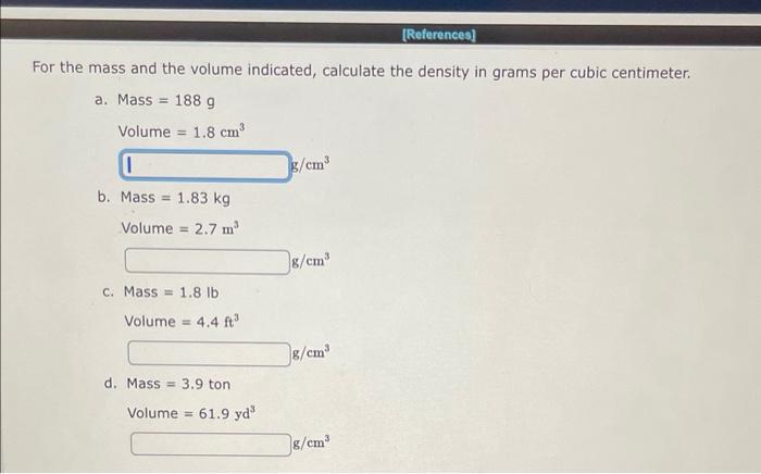 For the mass and the volume indicated, calculate the density in grams per cubic centimeter.
a. Mass \( =188 \mathrm{~g} \)
Vo