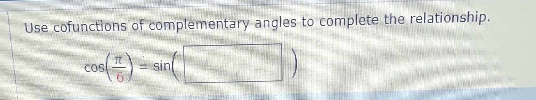 Use cofunctions of complementary angles to complete the relationship.
Os(7)
COS
= sin