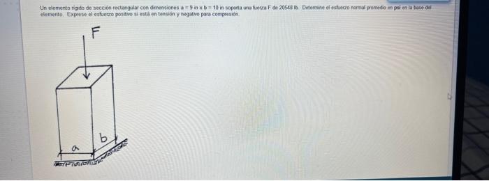 Un elemento rigdo de sección rectangular con dmensiones a = 9 in \( \times \mathrm{b}=10 \) in sopeta una fuecza F de 20545 l