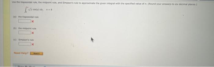 Use the tropezoidal rule, the midpoint rule, and Simpsons rule to approximate the given integrat with the specified value of