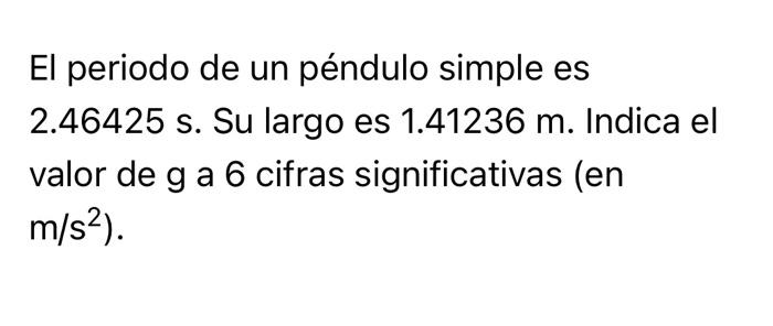 El periodo de un péndulo simple es 2.46425 s. Su largo es 1.41236 m. Indica el valor de g a 6 cifras significativas (en \( \l