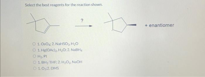 Select the best reagents for the reaction shown.
\[
\stackrel{?}{\longrightarrow}
\]
+ enantiomer
1. \( \mathrm{OsO}_{4}: 2 .