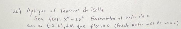 26.) Aplique el Feorema de Rolle Sea \( f(x)=x^{4}-2 x^{2} \) Encuentris el valor de \( c \) en el \( (-2,2) \), tal que \( f