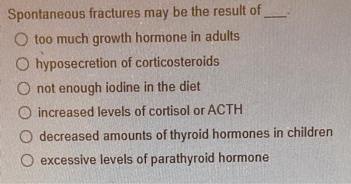 Spontaneous fractures may be the result of too much growth hormone in adults hyposecretion of corticosteroids not enough iodi