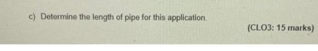 c) Determine the length of pipe for this application.
(CLO3: 15 marks)