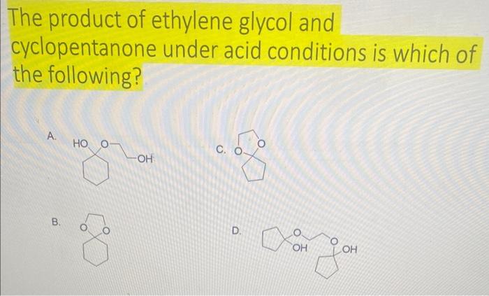 The product of ethylene glycol and
cyclopentanone under acid conditions is which of the following?
A.
C.
B.
D.