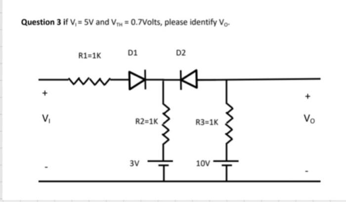 Question 3 if V?= 5V and VTH = 0.7Volts, please identify Vo.
D1
R1=1K
D2
V?
R2=1K
3V
R3=1K
10V
Vo