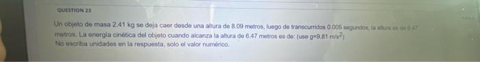 Un objoto de masa \( 2.41 \mathrm{~kg} \) se deja caer desde una altura de \( 8.09 \) metros, luego de transcurridos \( 0.005