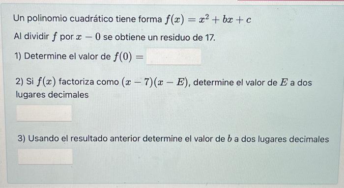 Un polinomio cuadrático tiene forma \( f(x)=x^{2}+b x+c \) Al dividir \( f \) por \( x-0 \) se obtiene un residuo de 17 . 1)