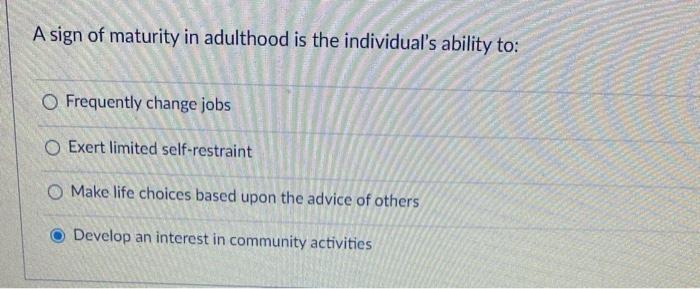 A sign of maturity in adulthood is the individuals ability to: Frequently change jobs O Exert limited self-restraint O Make