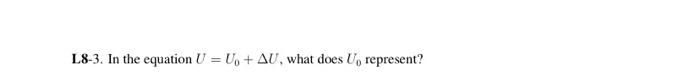 Solved L8-3. In the equation U=U0+ΔU, what does U0 | Chegg.com