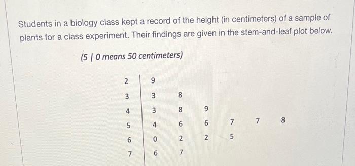 Students in a biology class kept a record of the height (in centimeters) of a sample of plants for a class experiment. Their 