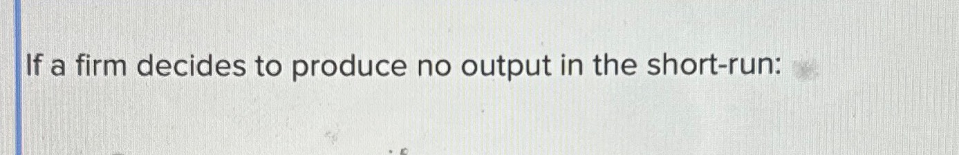 Solved If a firm decides to produce no output in the | Chegg.com