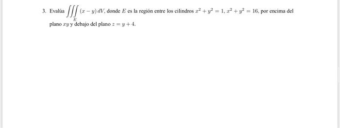 3. Evalủa \( \iiint_{E}(x-y) d V \), donde \( E \) es la región entre los cilindros \( x^{2}+y^{2}=1, x^{2}+y^{2}=16 \), por