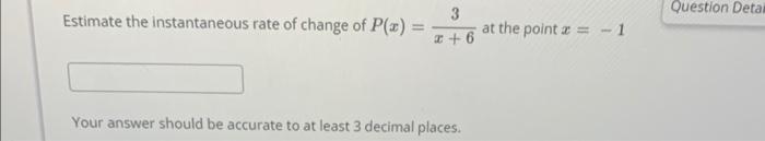 Estimate the instantaneous rate of change of \( P(x)=\frac{3}{x+6} \) at the point \( x=-1 \)
Your answer should be accurate 