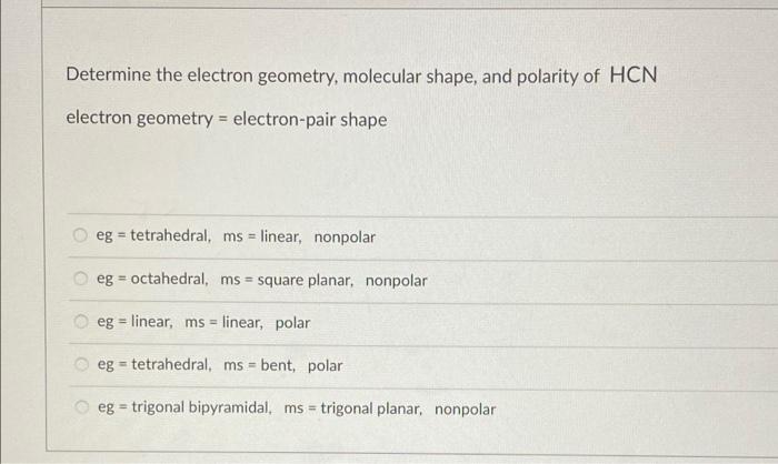 Determine the electron geometry, molecular shape, and polarity of HCN
electron geometry = electron-pair shape
eg tetrahedral,