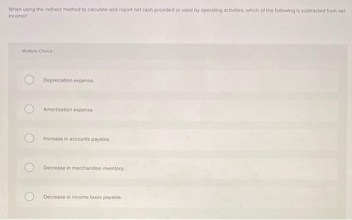 When using the indirect method to calculate and report net cash provided or used by operating activities, which of the follow