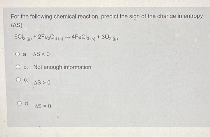 For the following chemical reaction, predict the sign of the change in entropy \( (\Delta S) \)
\[
6 \mathrm{Cl}_{2(\mathrm{~