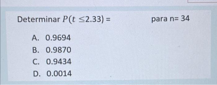 Determinar P(t ≤2.33) = A. 0.9694 B. 0.9870 C. 0.9434 D. 0.0014 para n= 34