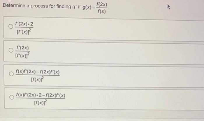 Determine a process for finding \( g^{\prime} \) if \( g(x)=\frac{f(2 x)}{f(x)} \) \( \frac{f^{\prime}(2 x) \cdot 2}{\left[f^