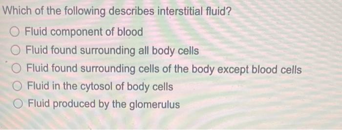 Which of the following describes interstitial fluid?
O Fluid component of blood
O Fluid found surrounding all body cells
O Fl