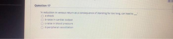 Question 17 A reduction in venous return as a consequence of standing for too long, can lead to -shock berase in cardiac out