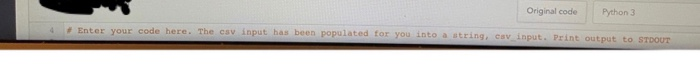 Original code Python 3 + Enter your code here. The csv input has been populated for you into a string, cav_input. Print outpu