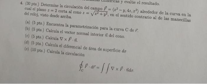 4. (30 pts,) Determine la circulación del campo \( \vec{F}=\left\langle x^{2}-y, 4 z, x^{2}\right\rangle \) alrededor de la c