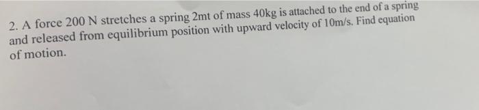 Solved 2. A force 200 N stretches a spring 2mt of mass 40kg | Chegg.com