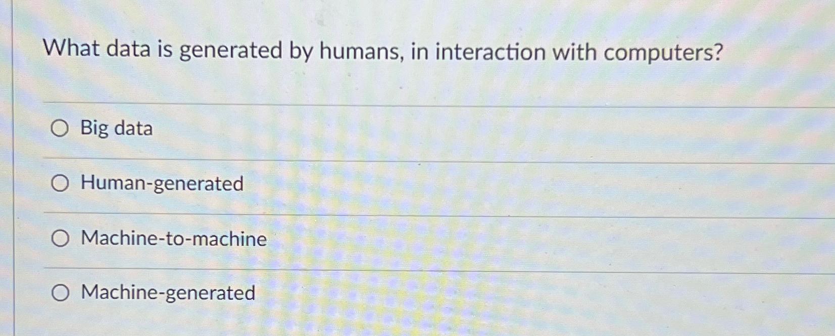Solved What data is generated by humans, in interaction with | Chegg.com