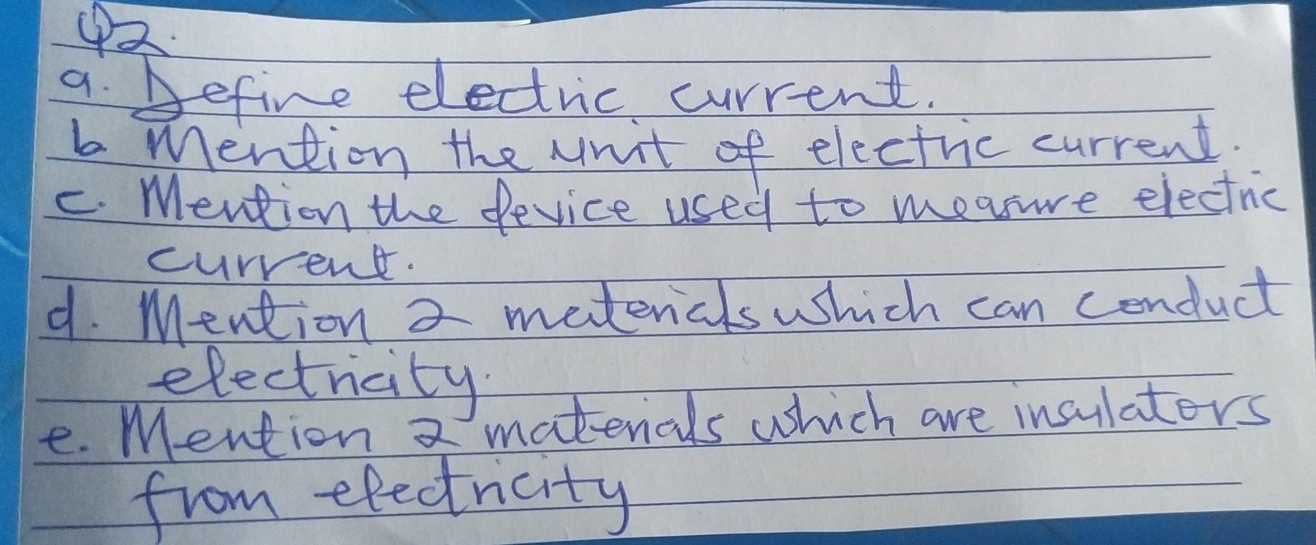 9. Define electric current.
b. Mention the unit of eleetric current
c. Mention the fevice used to measure electric current.
d