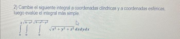 2) Cambie el siguiente integral a coordenadas clíndricas y a coordenadas esféricas, luego evalúe el integral más simple. \[ \