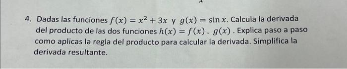 4. Dadas las funciones \( f(x)=x^{2}+3 x \) y \( g(x)=\sin x \). Calcula la derivada del producto de las dos funciones \( h(x