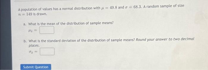A population of values has a normal distribution with \( \mu=49.8 \) and \( \sigma=68.3 \). A random sample of size \( n=149