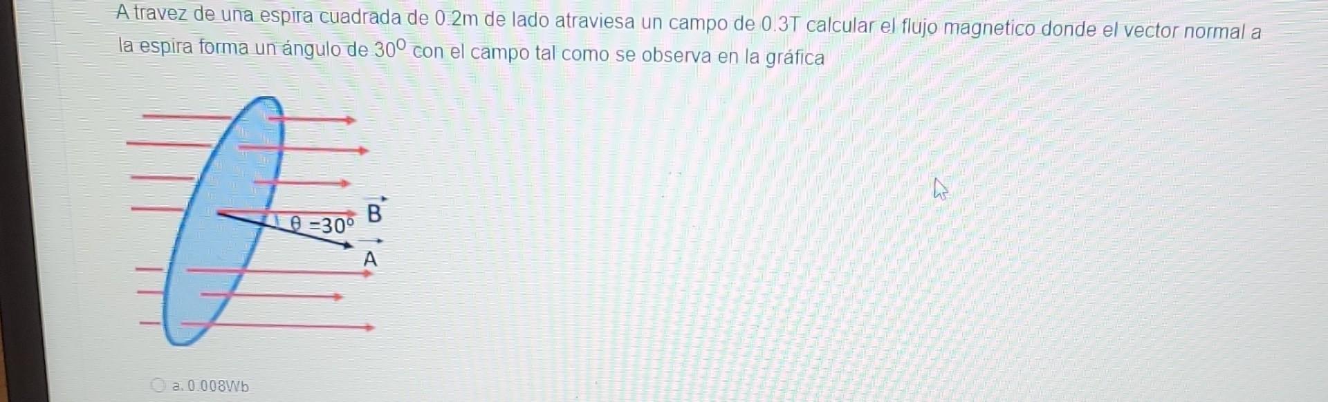 A travez de una espira cuadrada de \( 0.2 \mathrm{~m} \) de lado atraviesa un campo de \( 0.3 \mathrm{~T} \) calcular el fluj