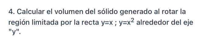 4. Calcular el volumen del sólido generado al rotar la región limitada por la recta y=x; y=x2 alrededor del eje y.