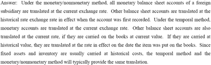 Answer: Under the monetary nonmonetary method, all monetary balance sheet accounts of a foreign subsidiary are translated at