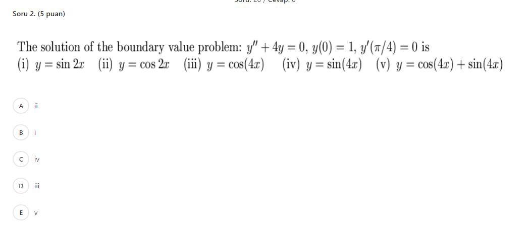 The solution of the boundary value problem: \( y^{\prime \prime}+4 y=0, y(0)=1, y^{\prime}(\pi / 4)=0 \) is (i) \( y=\sin 2 x