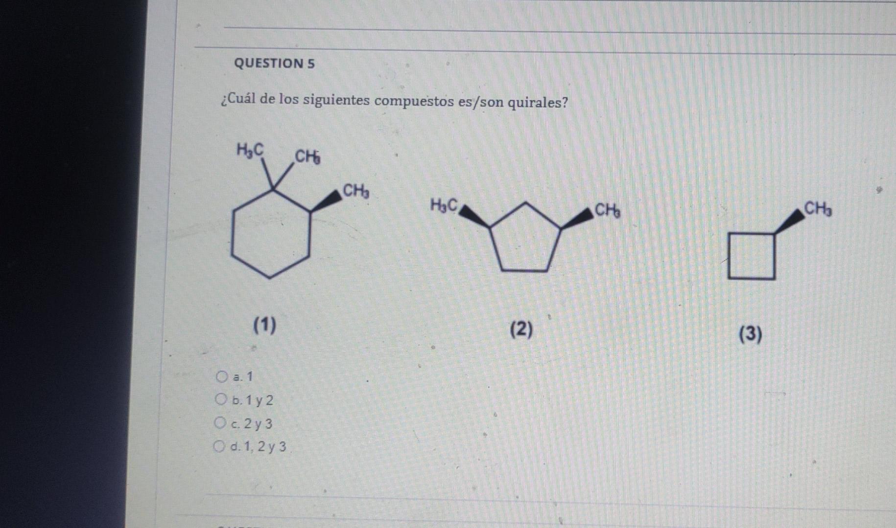 QUESTIONS ¿Cuál de los siguientes compuestos es/son quirales? H,C Сң CHE HC CHE CH, (1) (2) (3) . Оа. 1 Ob. 1 у 2 Ос. 2 y 3 O