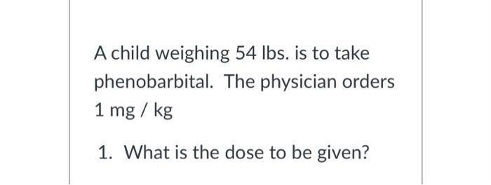 Solved A child weighing 54lbs. is to take phenobarbital. The