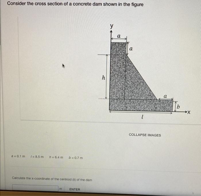 Consider the cross section of a concrete dam shown in the figure
COLLAPSE IMAGES
\[
a=0.1 \mathrm{~m} \quad 1=8.5 \mathrm{~m}