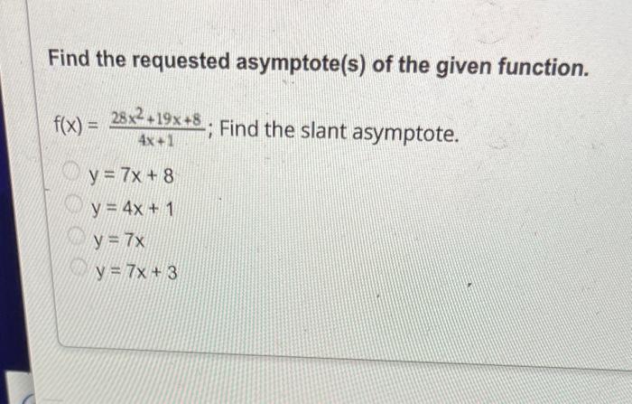 Find the requested asymptote(s) of the given function. \( f(x)=\frac{28 x^{2}+19 x+8}{4 x+1} \); Find the slant asymptote. \[