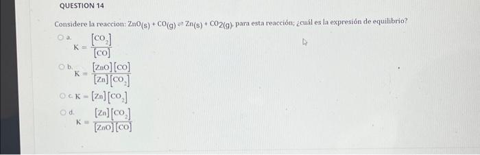 Considere la reaccion: \( \mathrm{ZnO}(\mathrm{s})+\mathrm{CO}(\mathrm{g}) \rightleftharpoons \mathrm{Zn}(\mathrm{s})+\mathrm