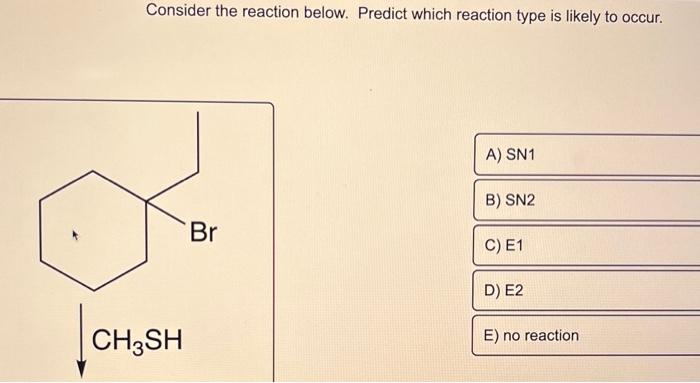 Consider the reaction below. Predict which reaction type is likely to occur.
CH3SH
Br
A) SN1
B) SN2
C) E1
D) E2
E) no reactio