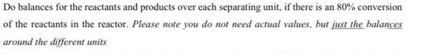 Do balances for the reactants and products over each separating unit, if there is an \( 80 \% \) conversion of the reactants