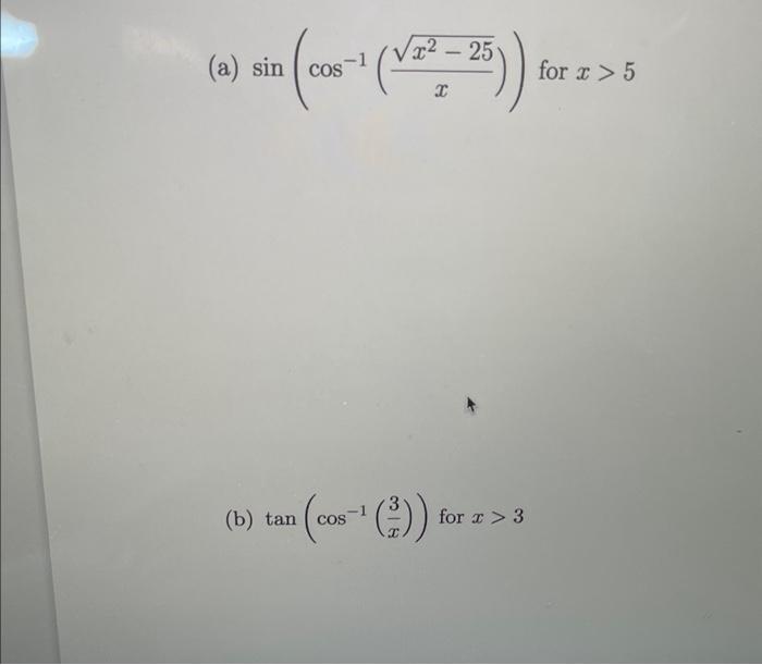 (a) \( \sin \left(\cos ^{-1}\left(\frac{\sqrt{x^{2}-25}}{x}\right)\right) \) for \( x>5 \) (b) \( \tan \left(\cos ^{-1}\left(